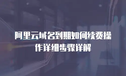 阿里云域名到期如何续费操作详细步骤详解
