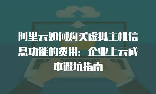 阿里云如何购买虚拟主机信息功能的费用：企业上云成本避坑指南