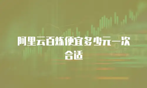 阿里云百炼便宜多少元一次合适