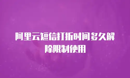 阿里云短信打折时间多久解除限制使用