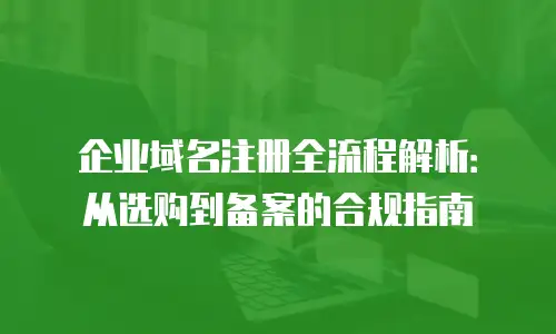企业域名注册全流程解析：从选购到备案的合规指南