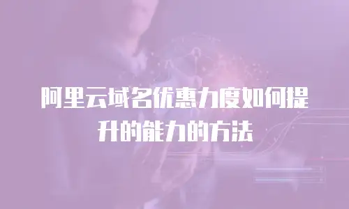 阿里云域名优惠力度如何提升的能力的方法