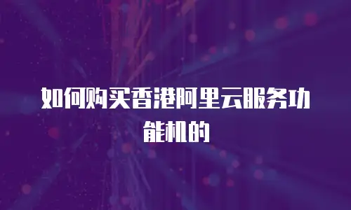如何购买香港阿里云服务功能机的