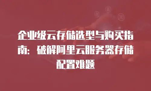 企业级云存储选型与购买指南：破解阿里云服务器存储配置难题