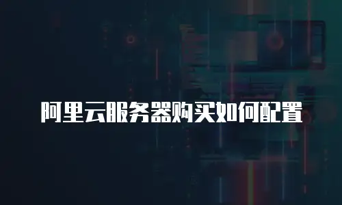 阿里云服务器购买如何配置