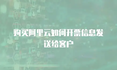 购买阿里云如何开票信息发送给客户