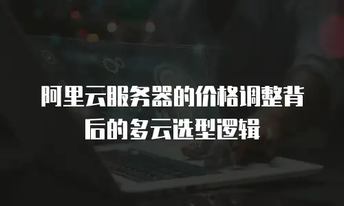 阿里云服务器的价格调整背后的多云选型逻辑