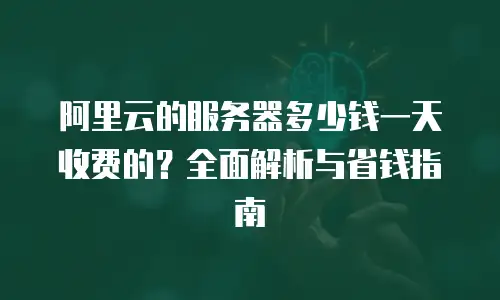阿里云的服务器多少钱一天收费的？全面解析与省钱指南