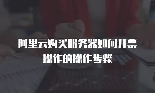 阿里云购买服务器如何开票操作的操作步骤