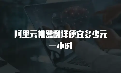 阿里云机器翻译便宜多少元一小时