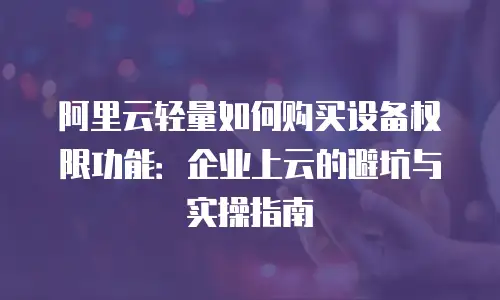 阿里云轻量如何购买设备权限功能：企业上云的避坑与实操指南