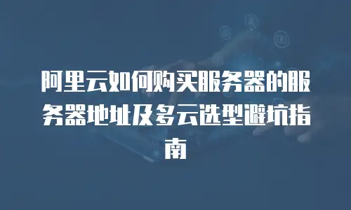 阿里云如何购买服务器的服务器地址及多云选型避坑指南