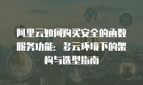 阿里云如何购买安全的函数服务功能：多云环境下的架构与选型指南