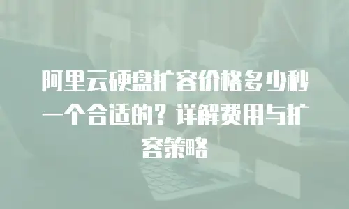 阿里云硬盘扩容价格多少秒一个合适的？详解费用与扩容策略