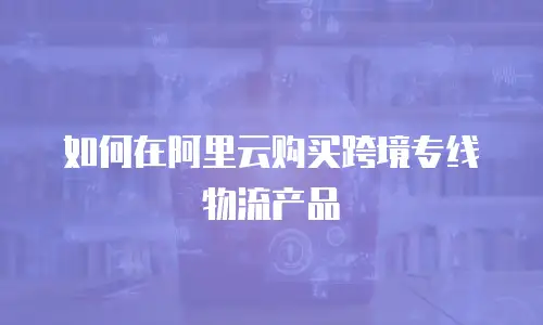 如何在阿里云购买跨境专线物流产品