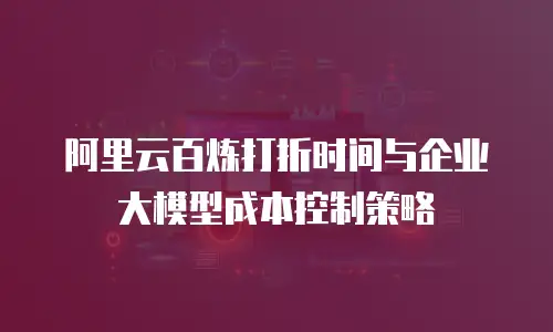 阿里云百炼打折时间与企业大模型成本控制策略