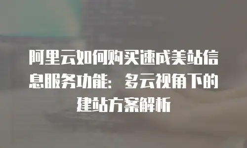 阿里云如何购买速成美站信息服务功能：多云视角下的建站方案解析