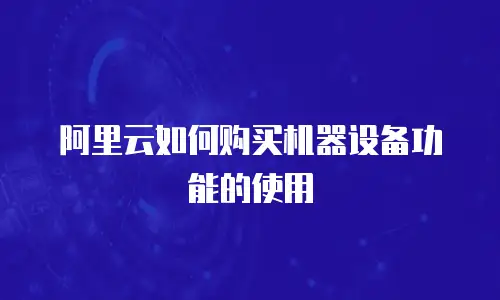 阿里云如何购买机器设备功能的使用