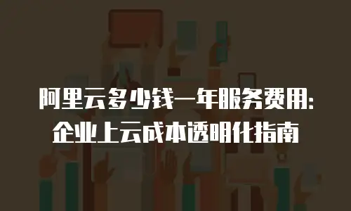 阿里云多少钱一年服务费用：企业上云成本透明化指南