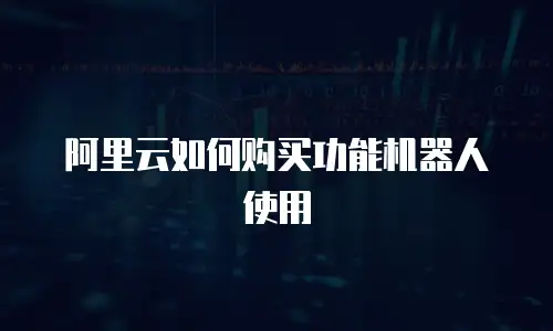 阿里云如何购买功能机器人使用