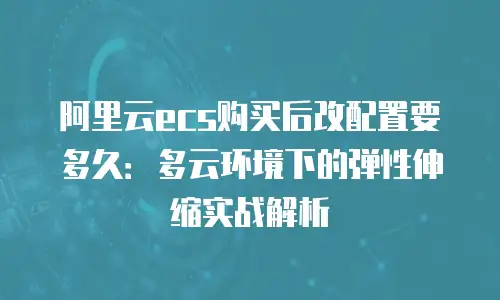 阿里云ecs购买后改配置要多久：多云环境下的弹性伸缩实战解析