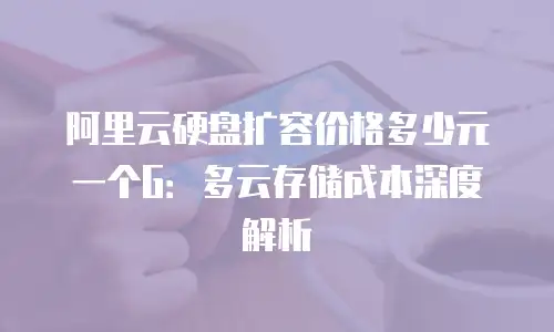 阿里云硬盘扩容价格多少元一个G：多云存储成本深度解析