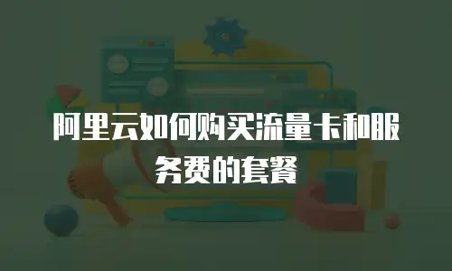 阿里云如何购买流量卡和服务费的套餐