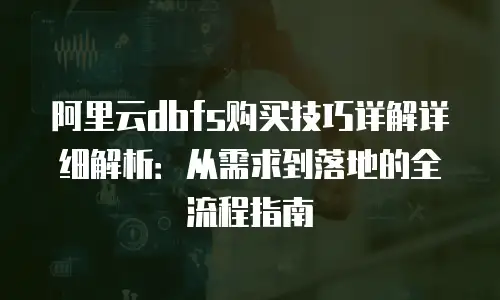 阿里云dbfs购买技巧详解详细解析：从需求到落地的全流程指南