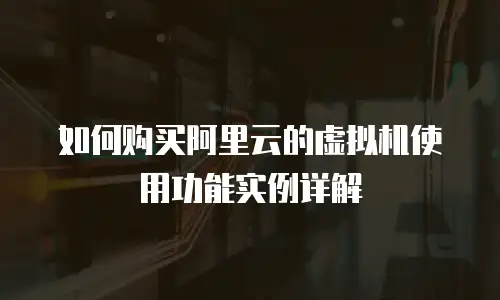 如何购买阿里云的虚拟机使用功能实例详解