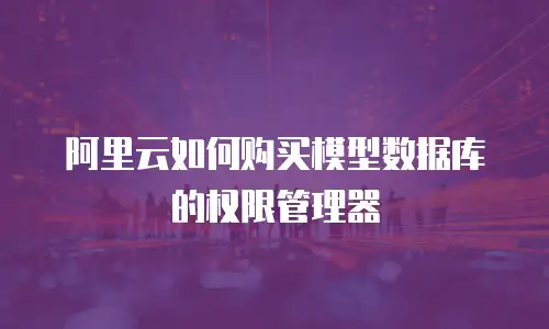 阿里云如何购买模型数据库的权限管理器