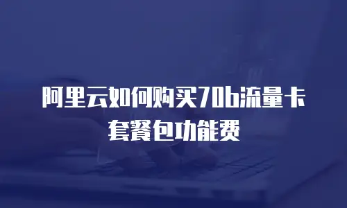 阿里云如何购买70b流量卡套餐包功能费