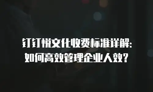 钉钉悦文化收费标准详解：如何高效管理企业人效？