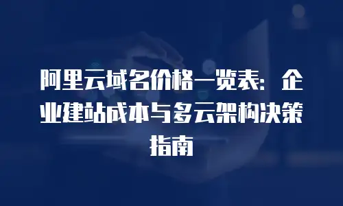 阿里云域名价格一览表：企业建站成本与多云架构决策指南