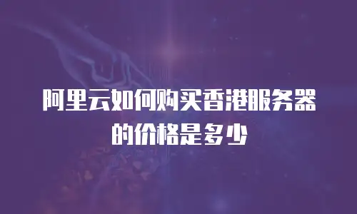 阿里云如何购买香港服务器的价格是多少