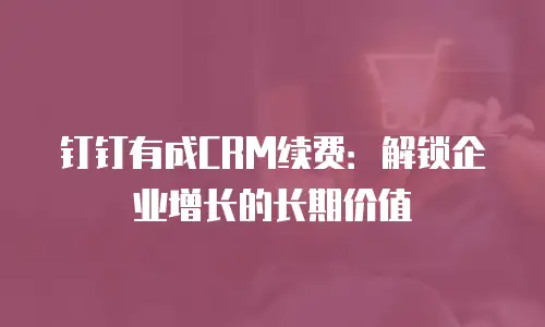 钉钉有成CRM续费：解锁企业增长的长期价值
