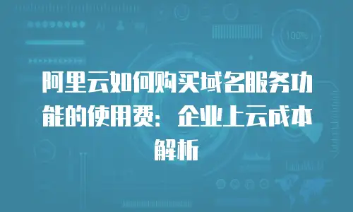 阿里云如何购买域名服务功能的使用费：企业上云成本解析