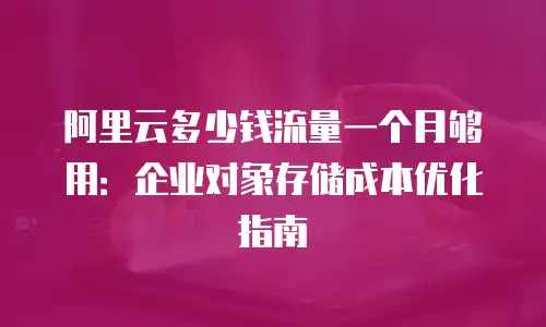 阿里云多少钱流量一个月够用：企业对象存储成本优化指南