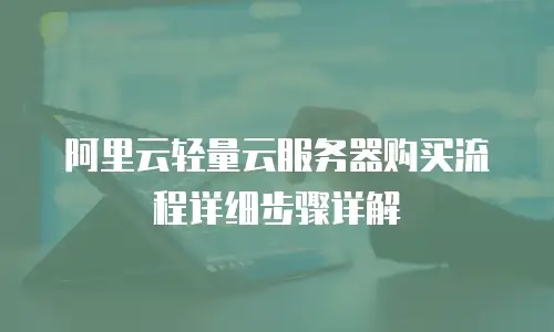 阿里云轻量云服务器购买流程详细步骤详解