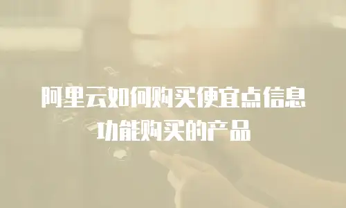 阿里云如何购买便宜点信息功能购买的产品