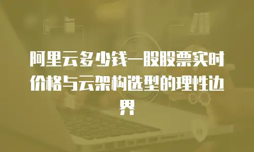 阿里云多少钱一股股票实时价格与云架构选型的理性边界