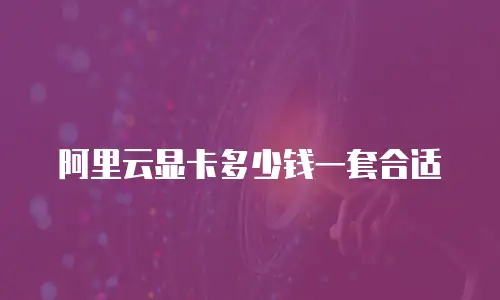 阿里云显卡多少钱一套合适
