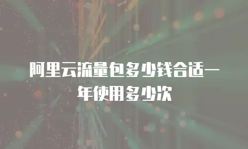 阿里云流量包多少钱合适一年使用多少次