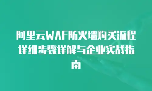 阿里云WAF防火墙购买流程详细步骤详解与企业实战指南