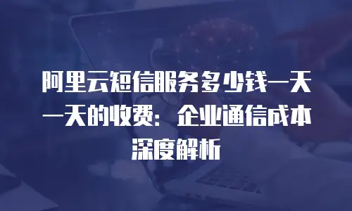 阿里云短信服务多少钱一天一天的收费：企业通信成本深度解析