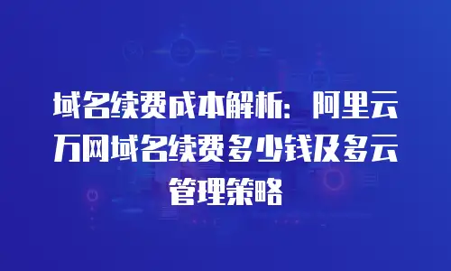 域名续费成本解析：阿里云万网域名续费多少钱及多云管理策略
