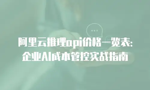阿里云推理api价格一览表：企业AI成本管控实战指南