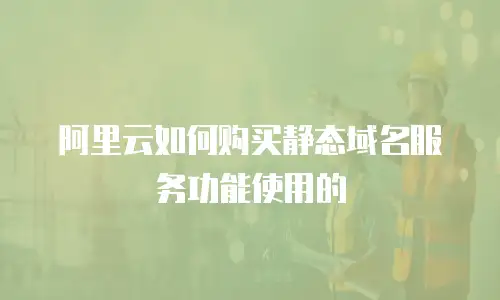 阿里云如何购买静态域名服务功能使用的