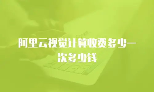 阿里云视觉计算收费多少一次多少钱