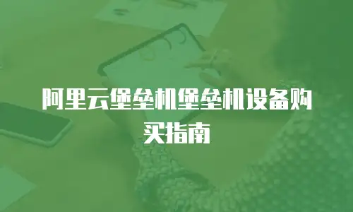 阿里云堡垒机堡垒机设备购买指南
