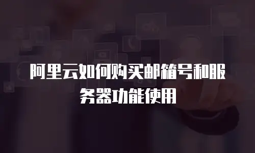 阿里云如何购买邮箱号和服务器功能使用